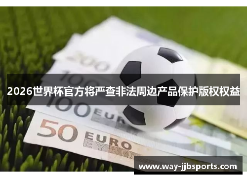 2026世界杯官方将严查非法周边产品保护版权权益