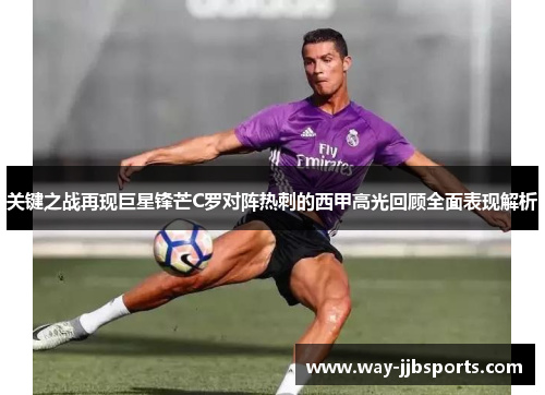 关键之战再现巨星锋芒C罗对阵热刺的西甲高光回顾全面表现解析 关键之战再现巨星锋芒C罗对阵热刺的西甲高光回顾全面表现解析