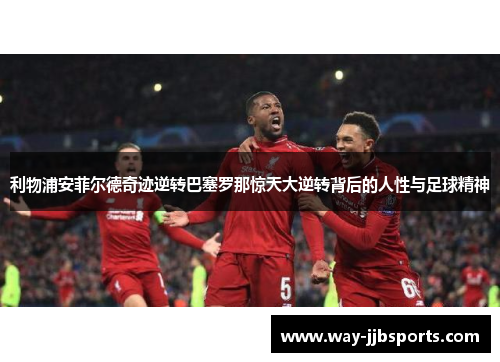 利物浦安菲尔德奇迹逆转巴塞罗那惊天大逆转背后的人性与足球精神