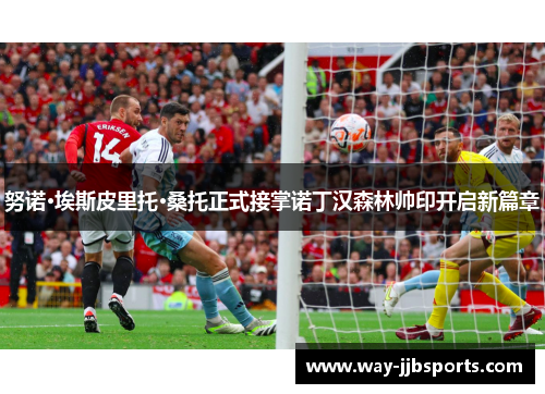 努诺·埃斯皮里托·桑托正式接掌诺丁汉森林帅印开启新篇章 努诺·埃斯皮里托·桑托正式接掌诺丁汉森林帅印开启新篇章