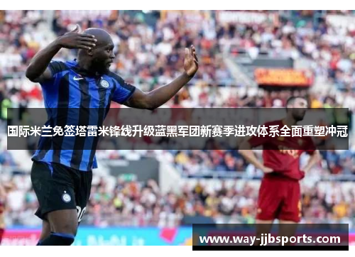 国际米兰免签塔雷米锋线升级蓝黑军团新赛季进攻体系全面重塑冲冠 国际米兰免签塔雷米锋线升级蓝黑军团新赛季进攻体系全面重塑冲冠