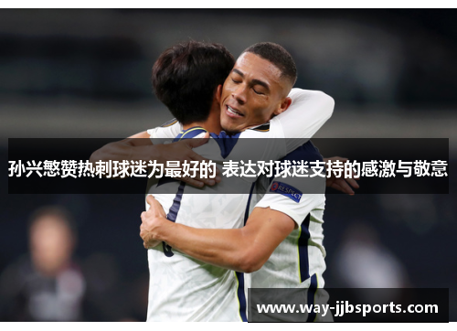 孙兴慜赞热刺球迷为最好的 表达对球迷支持的感激与敬意 孙兴慜赞热刺球迷为最好的 表达对球迷支持的感激与敬意