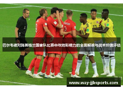 巴尔韦德对阵英格兰国家队比赛中攻防影响力的全面解读与战术价值评估 巴尔韦德对阵英格兰国家队比赛中攻防影响力的全面解读与战术价值评估