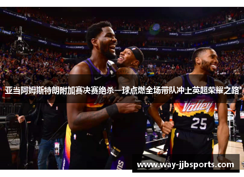 亚当阿姆斯特朗附加赛决赛绝杀一球点燃全场带队冲上英超荣耀之路