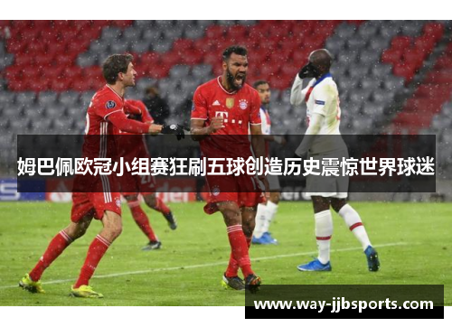 姆巴佩欧冠小组赛狂刷五球创造历史震惊世界球迷