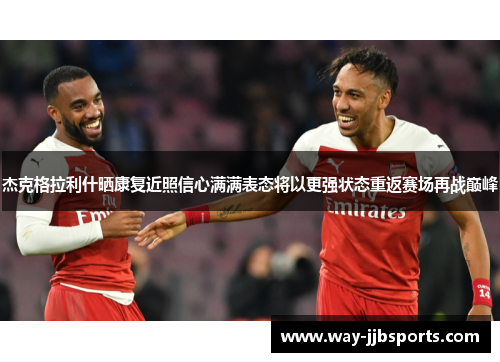 杰克格拉利什晒康复近照信心满满表态将以更强状态重返赛场再战巅峰 杰克格拉利什晒康复近照信心满满表态将以更强状态重返赛场再战巅峰
