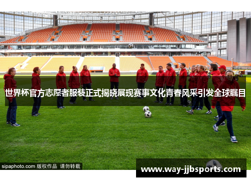 世界杯官方志愿者服装正式揭晓展现赛事文化青春风采引发全球瞩目 世界杯官方志愿者服装正式揭晓展现赛事文化青春风采引发全球瞩目