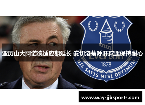 亚历山大阿诺德适应期延长 安切洛蒂呼吁球迷保持耐心 亚历山大阿诺德适应期延长 安切洛蒂呼吁球迷保持耐心