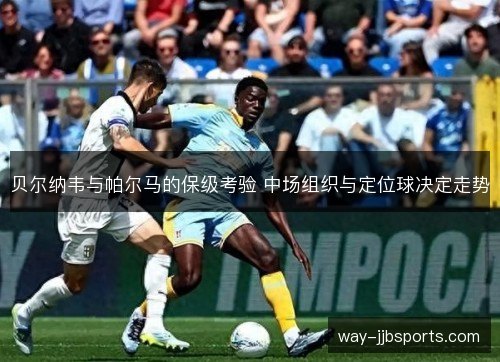 贝尔纳韦与帕尔马的保级考验 中场组织与定位球决定走势